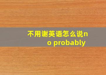 不用谢英语怎么说no probably